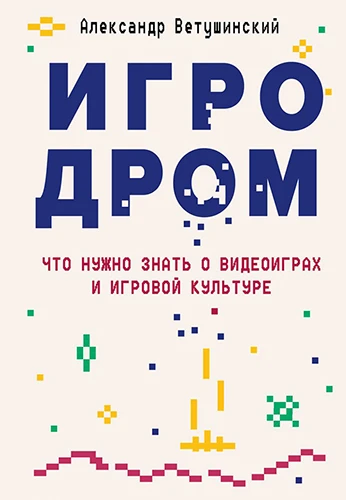 Александр Ветушинский: Игродром. Что нужно знать о видеоиграх и игровой культуре Александр Ветушинский: Игродром. Что нужно знать о видеоиграх и игровой культуре