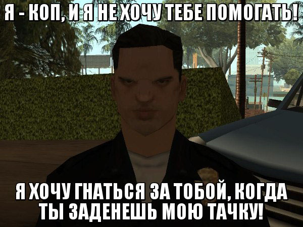 Я - коп, и я не хочу тебе помогать, я хочу гнаться за тобой, когда ты заденешь мою тачку!