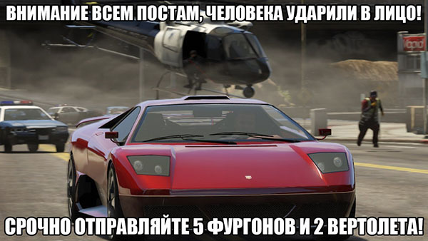 Внимание всем постам, человека ударили в лицо! Срочно отправляйте 5 фургонов и 2 вертолета!