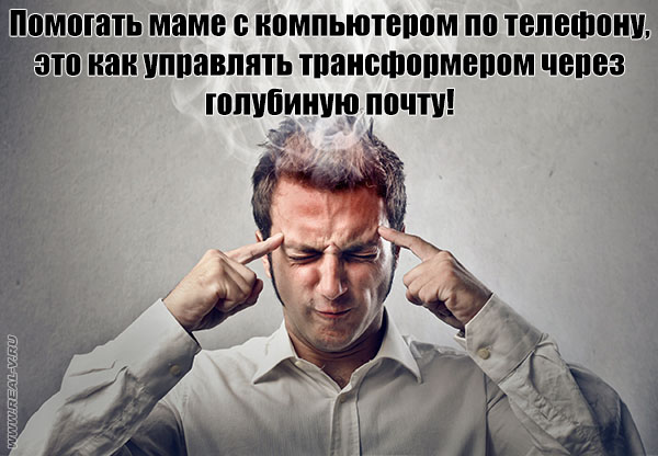 Помогать маме с компьютером по телефону - это как управлять трансформером через голубиную почту!